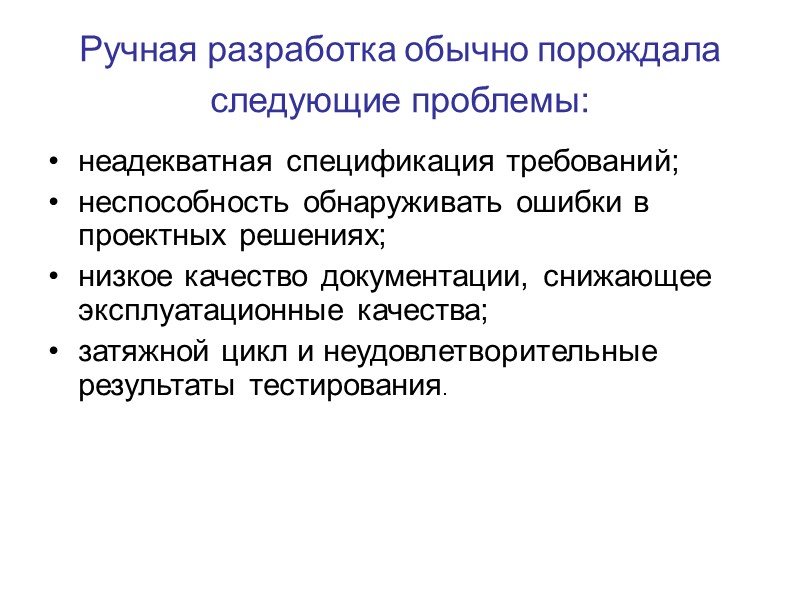 Ручная разработка обычно порождала следующие проблемы:  неадекватная спецификация требований;  неспособность обнаруживать ошибки